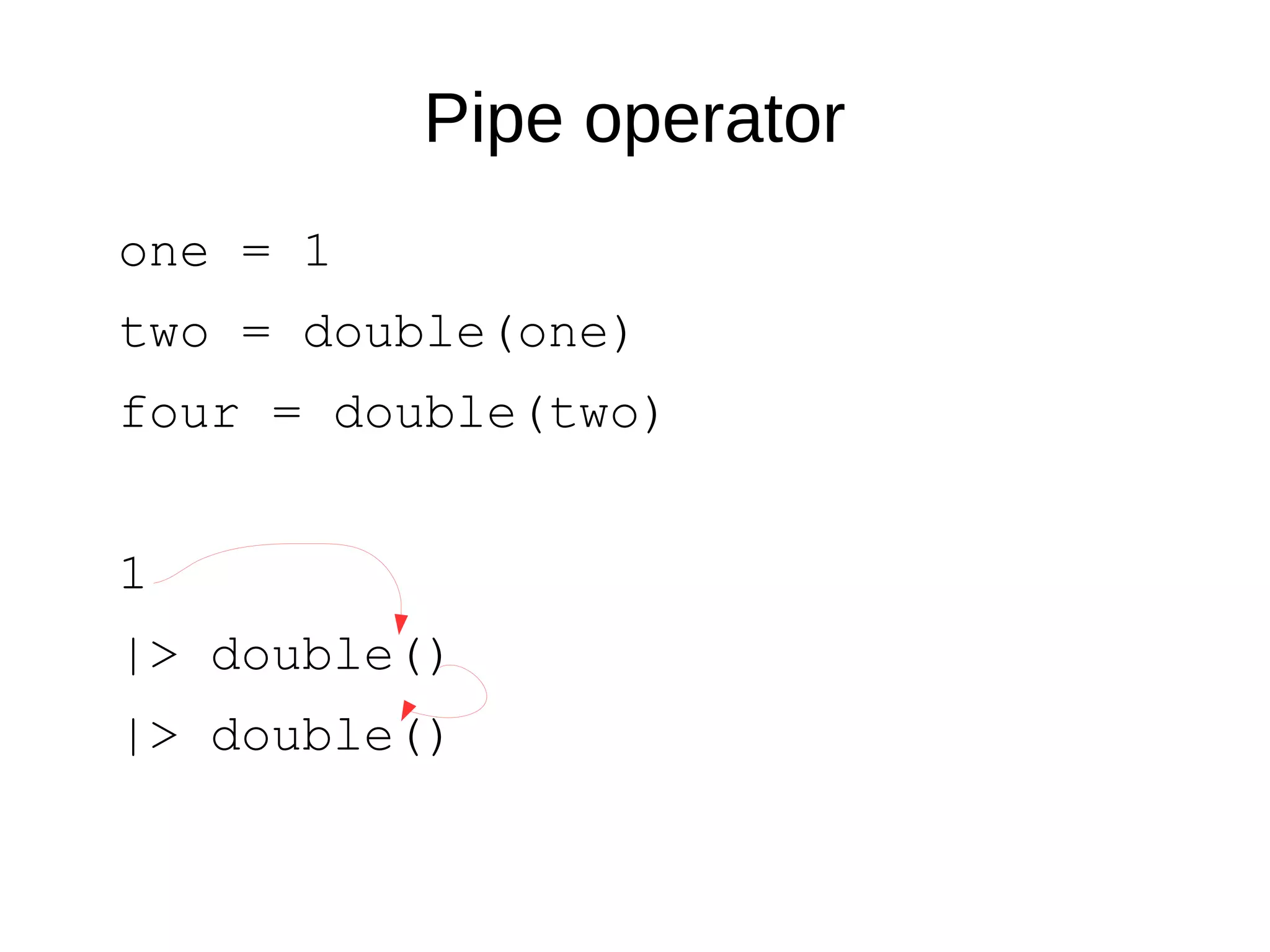 Pipe operator
one = 1
two = double(one)
four = double(two)
1
|> double()
|> double()
 