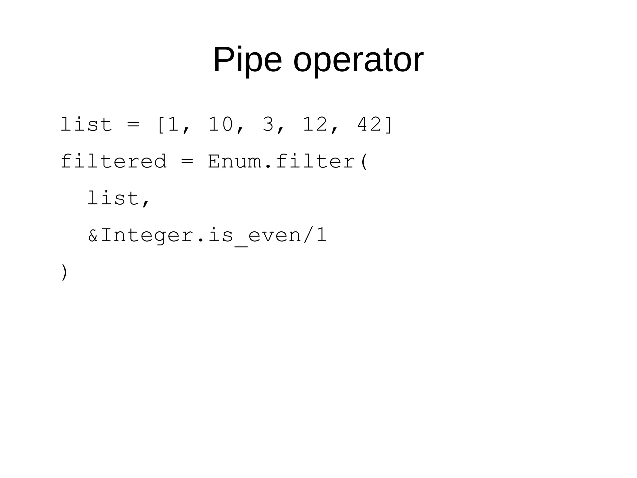 Pipe operator
list = [1, 10, 3, 12, 42]
filtered = Enum.filter(
list,
&Integer.is_even/1
)
 