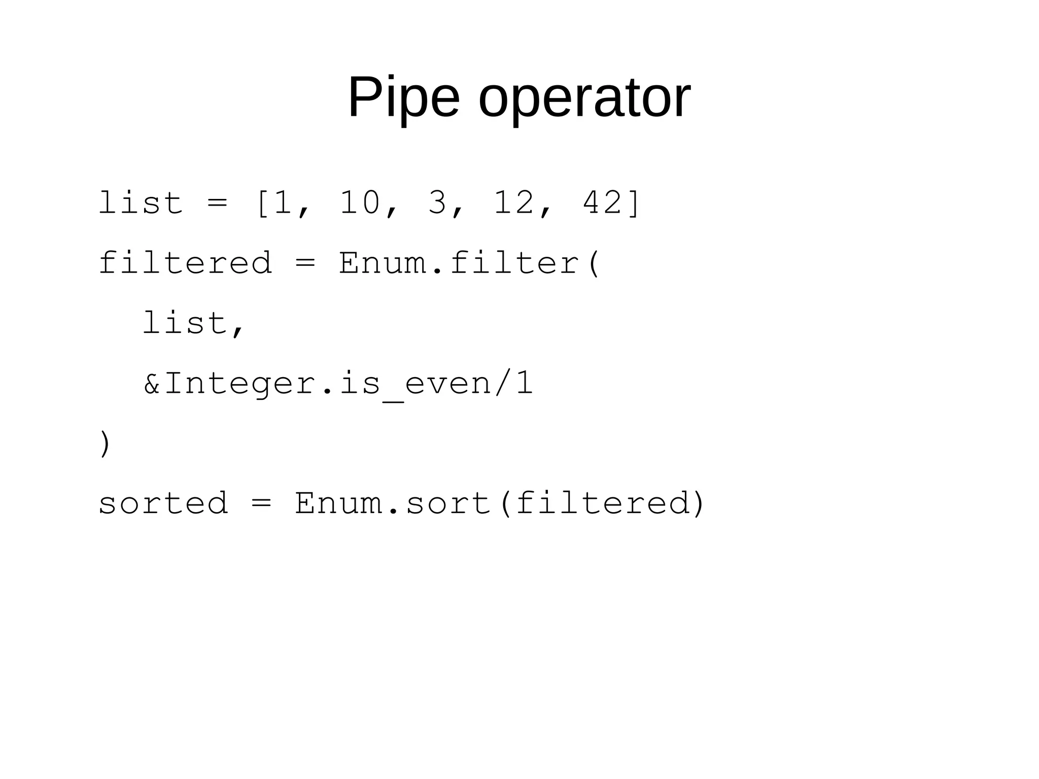 Pipe operator
list = [1, 10, 3, 12, 42]
filtered = Enum.filter(
list,
&Integer.is_even/1
)
sorted = Enum.sort(filtered)
 