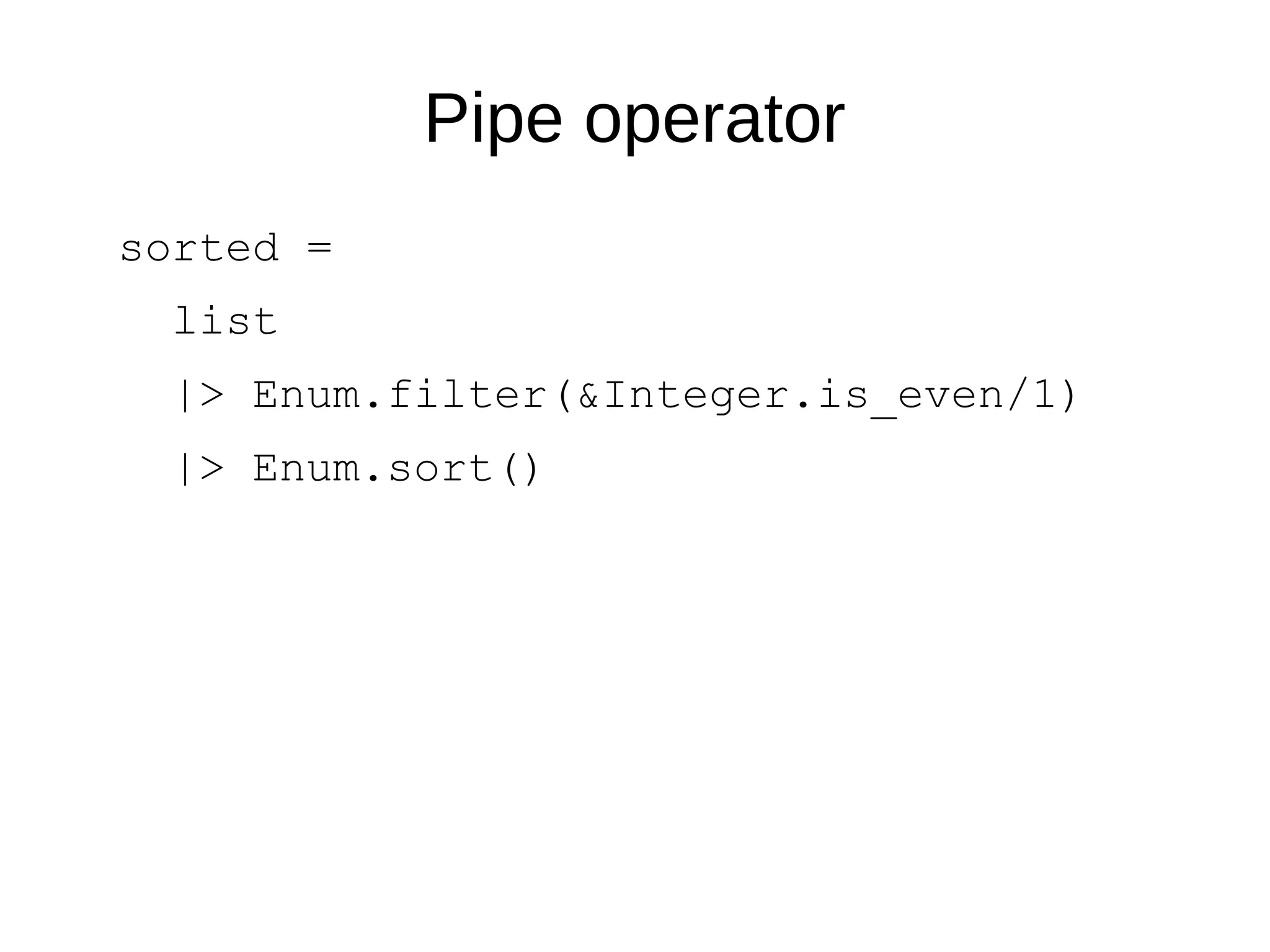 Pipe operator
sorted =
list
|> Enum.filter(&Integer.is_even/1)
|> Enum.sort()
 