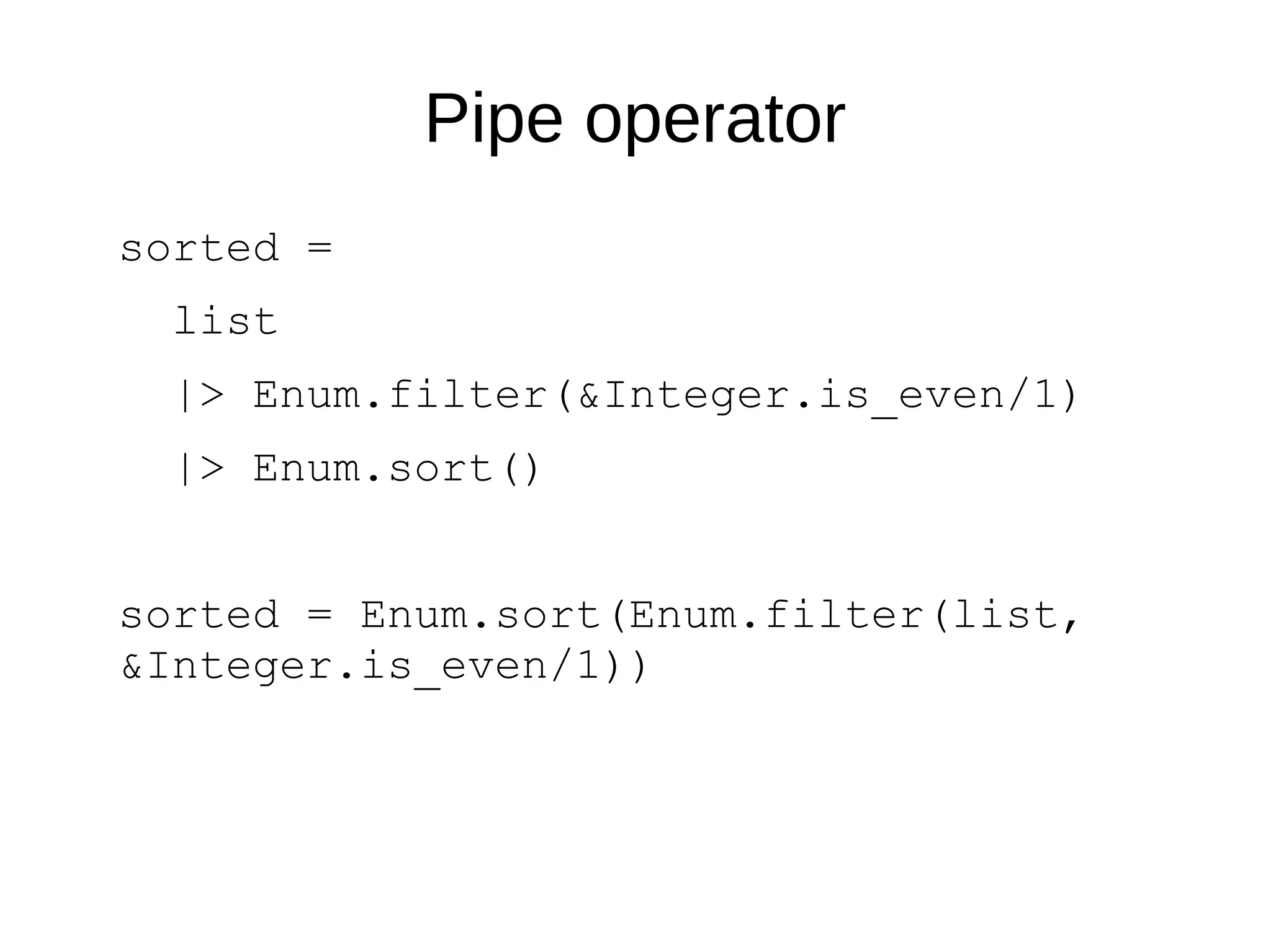 Pipe operator
sorted =
list
|> Enum.filter(&Integer.is_even/1)
|> Enum.sort()
sorted = Enum.sort(Enum.filter(list,
&Integer.is_even/1))
 