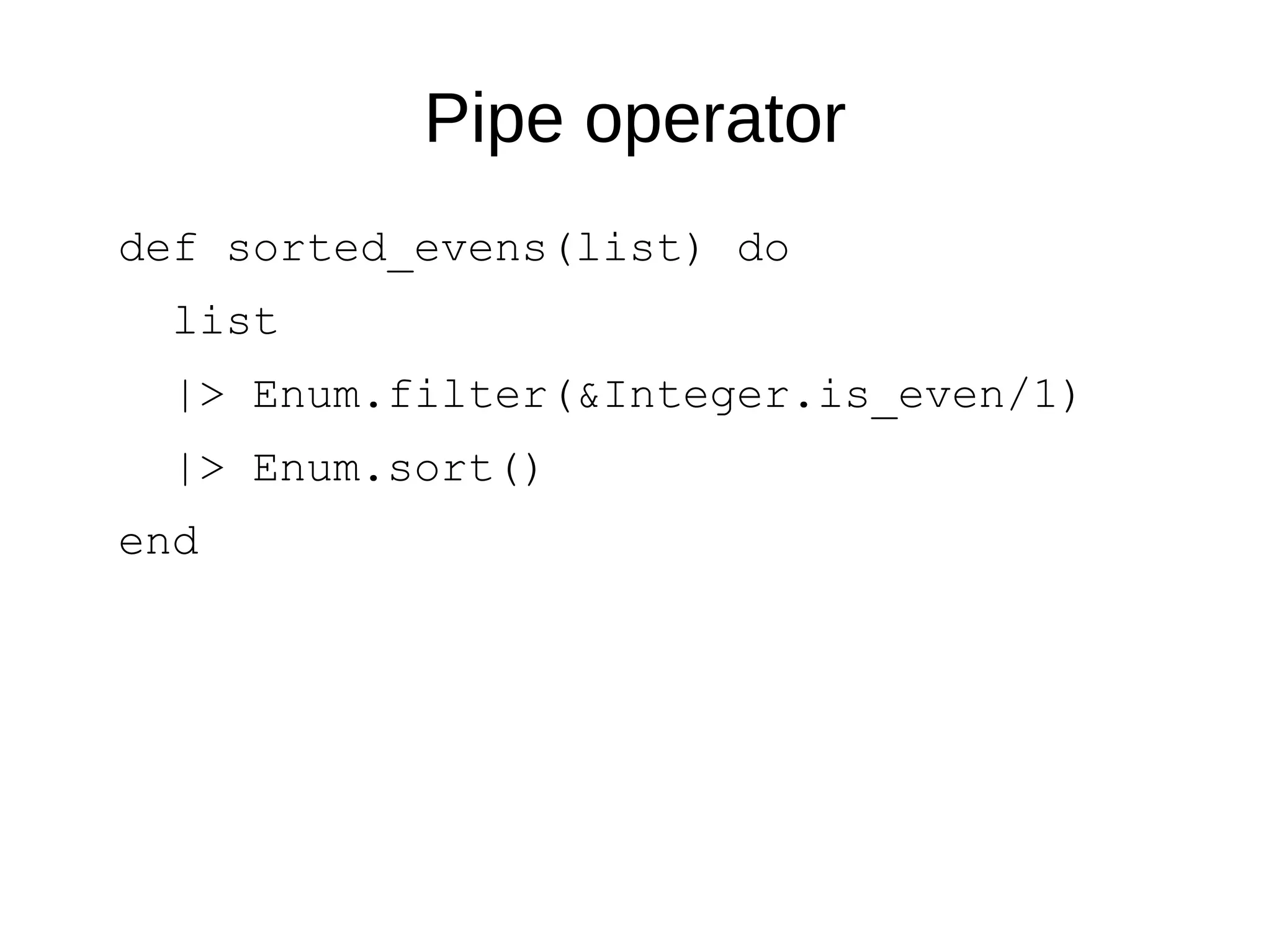 Pipe operator
def sorted_evens(list) do
list
|> Enum.filter(&Integer.is_even/1)
|> Enum.sort()
end
 