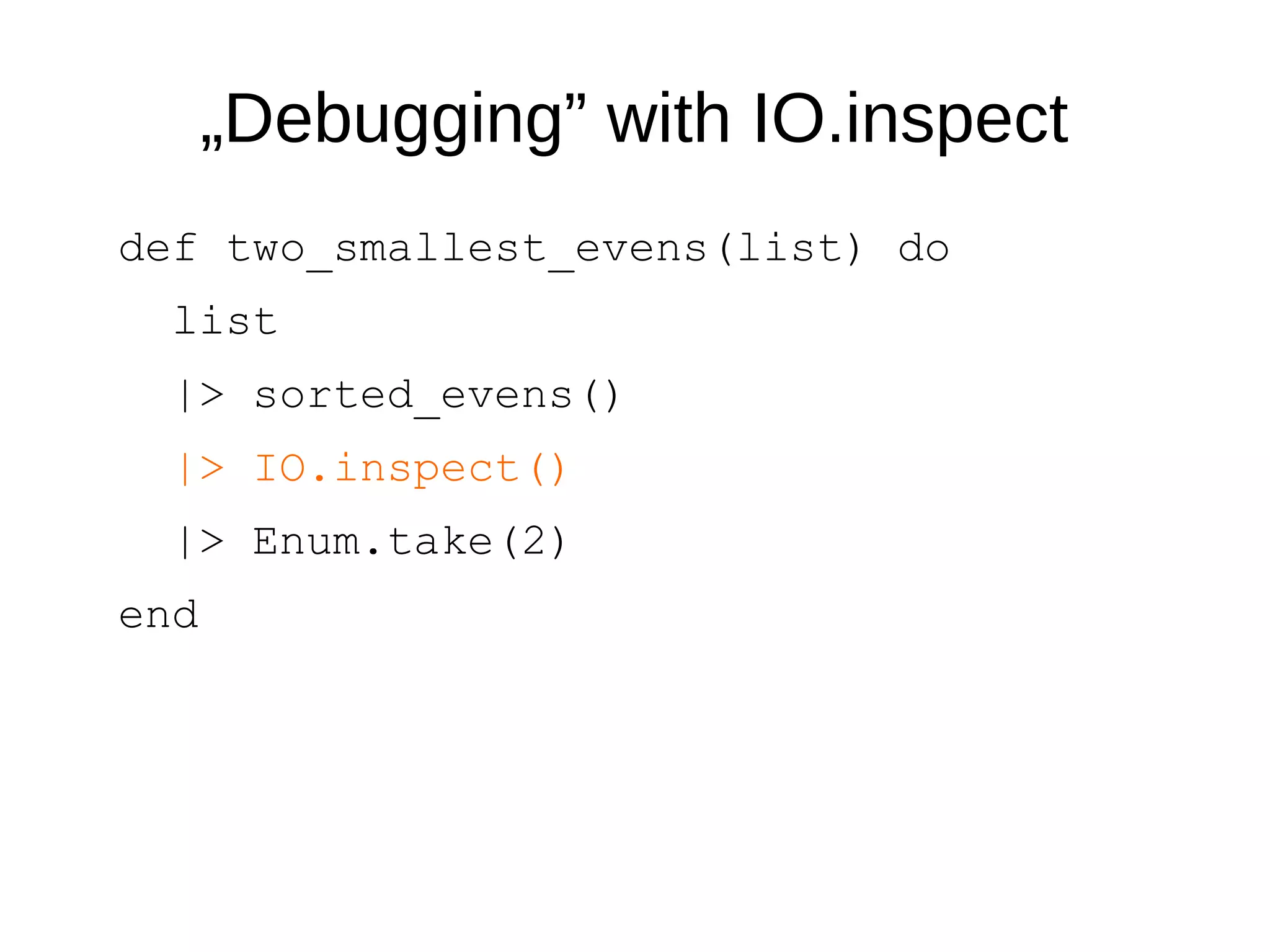 „Debugging” with IO.inspect
def two_smallest_evens(list) do
list
|> sorted_evens()
|> IO.inspect()
|> Enum.take(2)
end
 