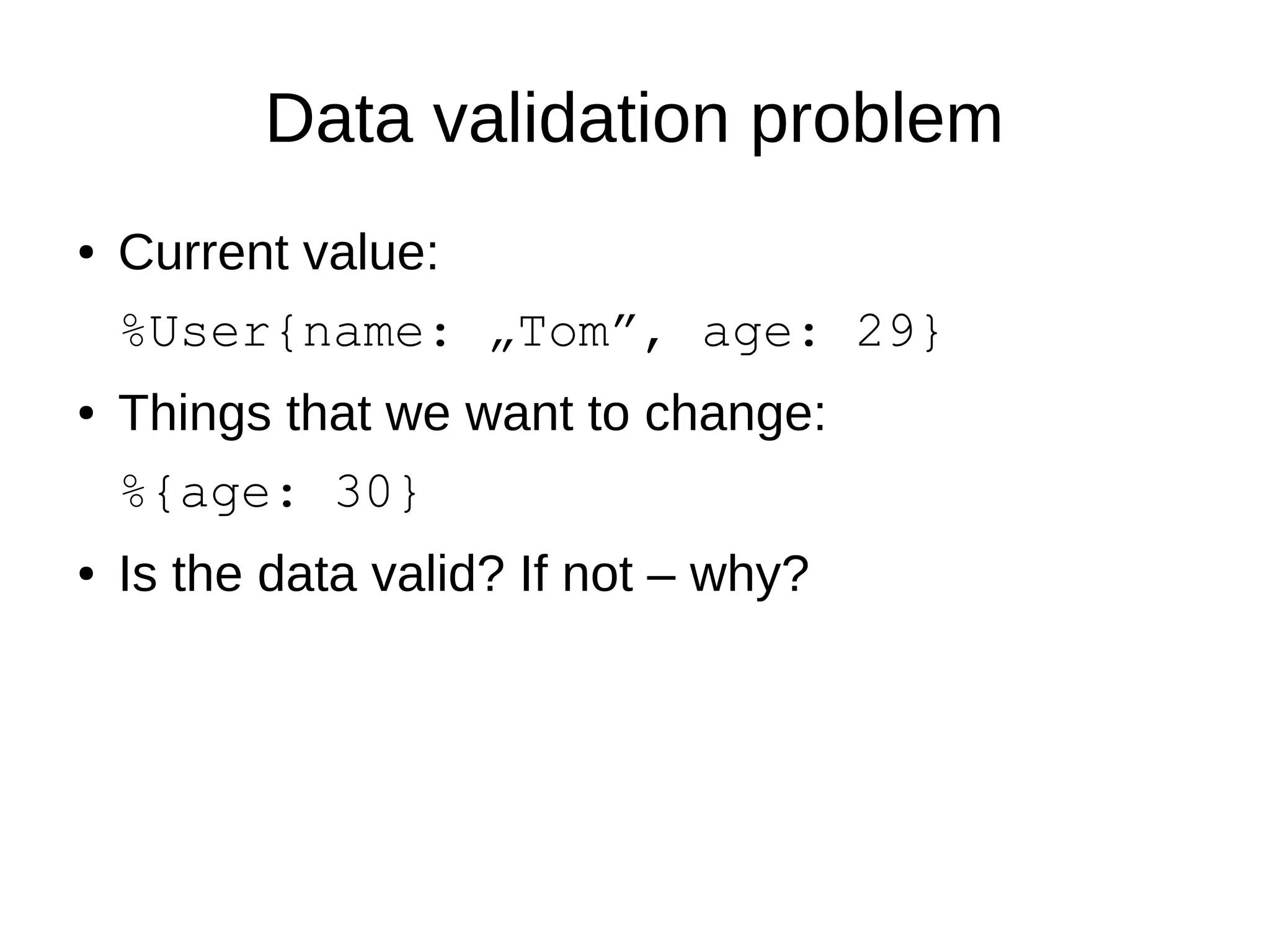 Data validation problem
● Current value:
%User{name: „Tom”, age: 29}
● Things that we want to change:
%{age: 30}
● Is the data valid? If not – why?
 