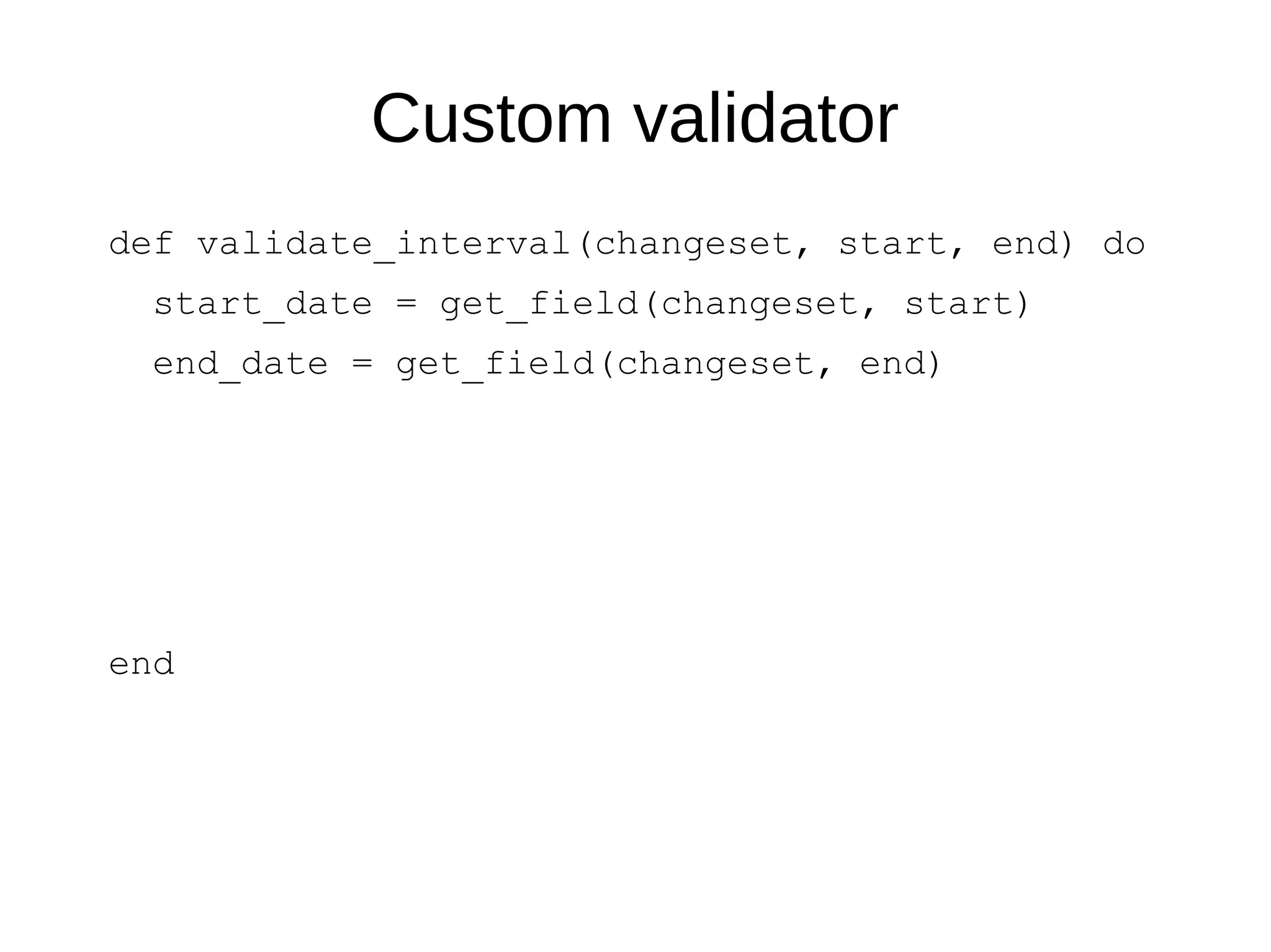 Custom validator
def validate_interval(changeset, start, end) do
start_date = get_field(changeset, start)
end_date = get_field(changeset, end)
end
 