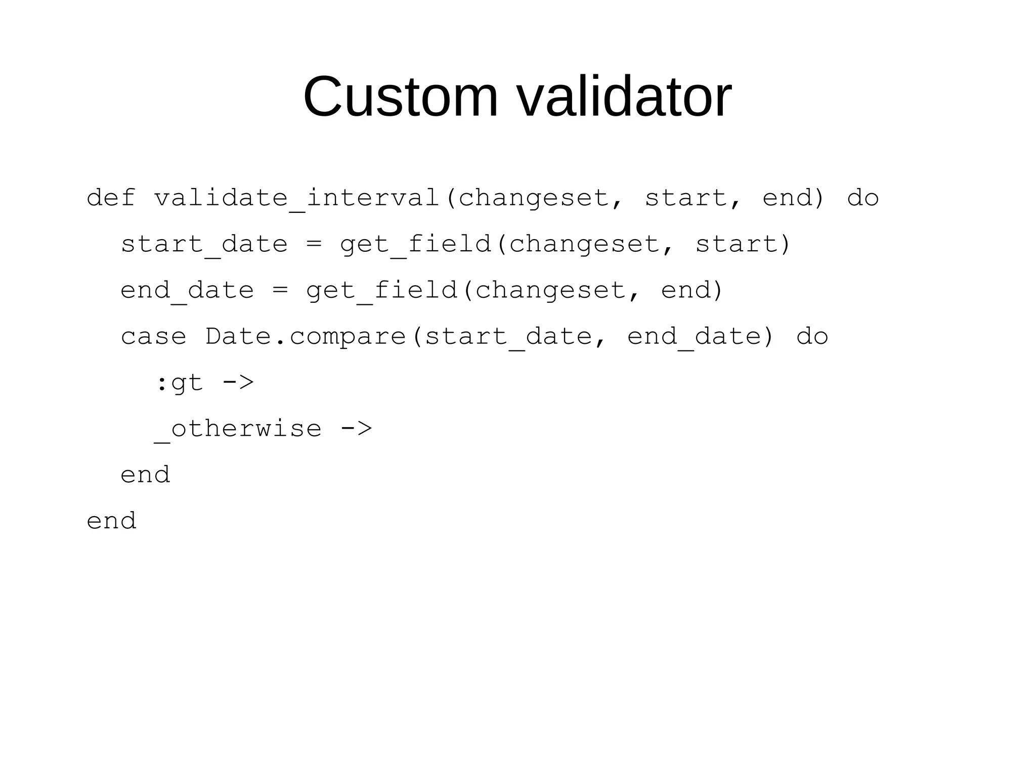 Custom validator
def validate_interval(changeset, start, end) do
start_date = get_field(changeset, start)
end_date = get_field(changeset, end)
case Date.compare(start_date, end_date) do
:gt ->
_otherwise ->
end
end
 