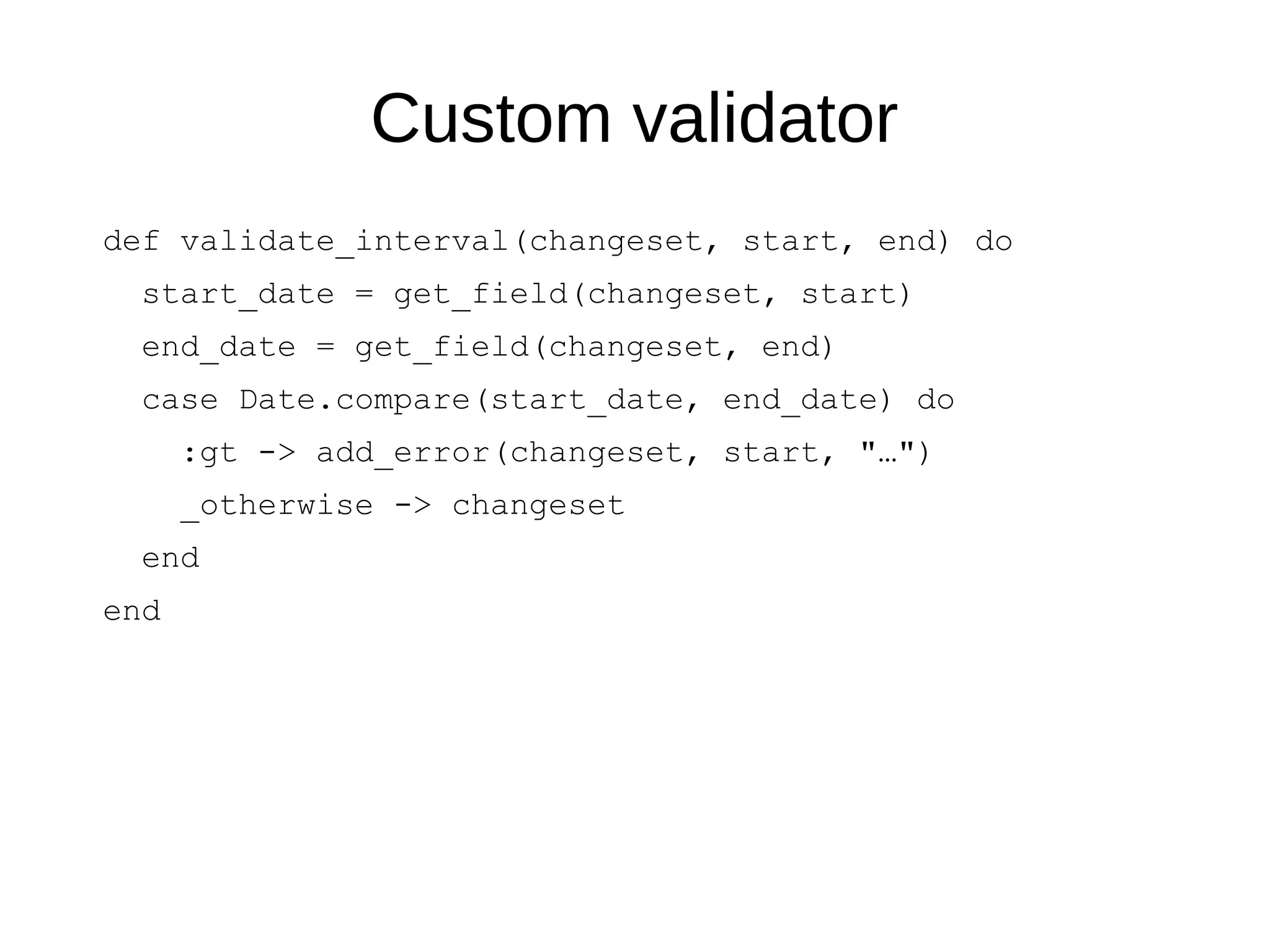 Custom validator
def validate_interval(changeset, start, end) do
start_date = get_field(changeset, start)
end_date = get_field(changeset, end)
case Date.compare(start_date, end_date) do
:gt -> add_error(changeset, start, "…")
_otherwise -> changeset
end
end
 