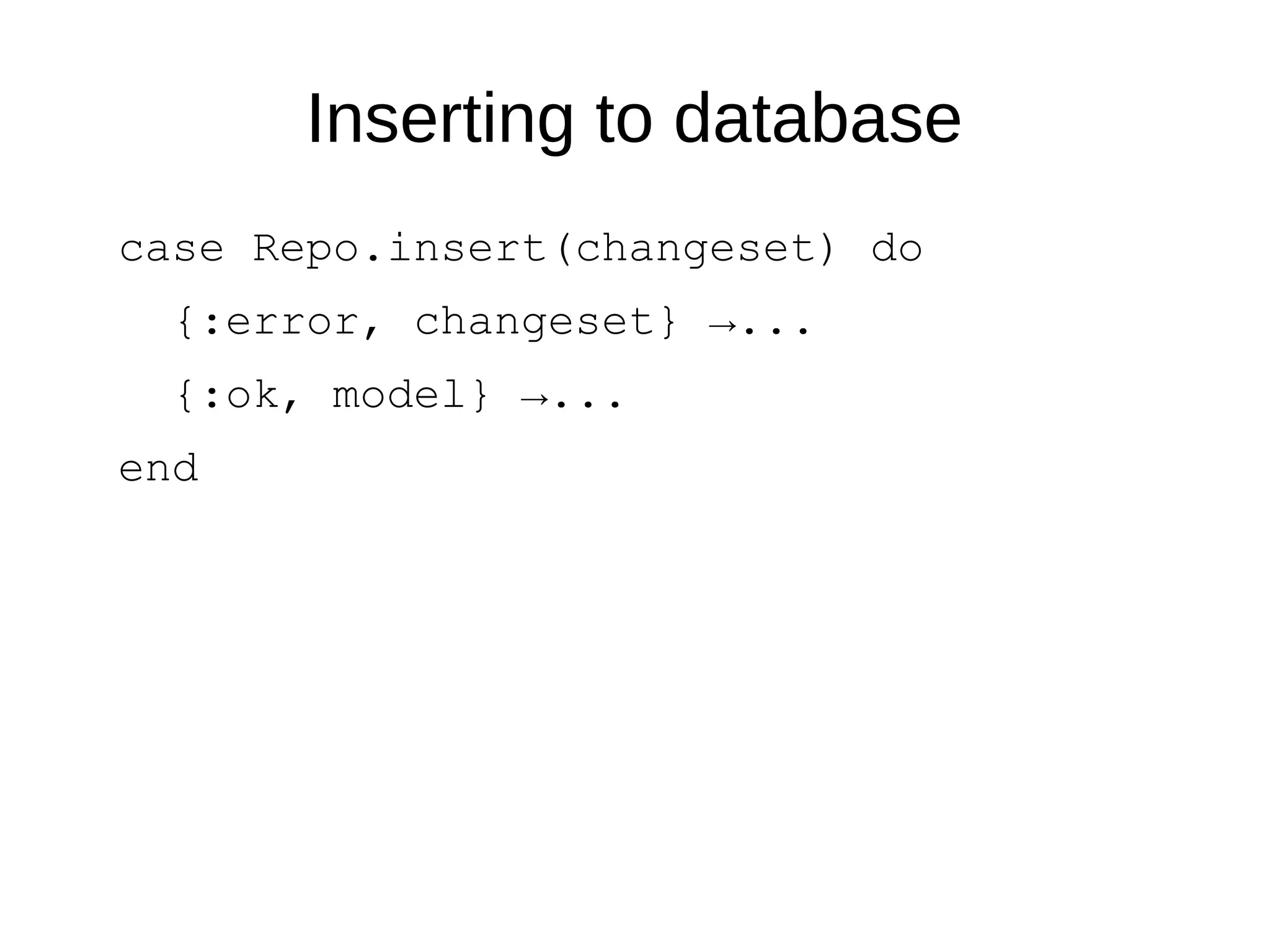 Inserting to database
case Repo.insert(changeset) do
{:error, changeset} →...
{:ok, model} →...
end
 