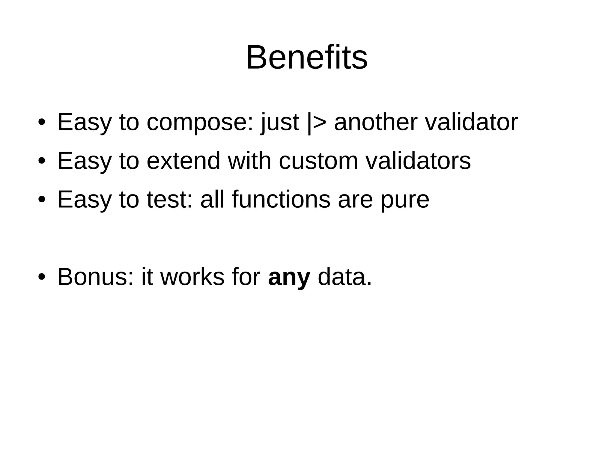 Benefits
● Easy to compose: just |> another validator
● Easy to extend with custom validators
● Easy to test: all functions are pure
● Bonus: it works for any data.
 
