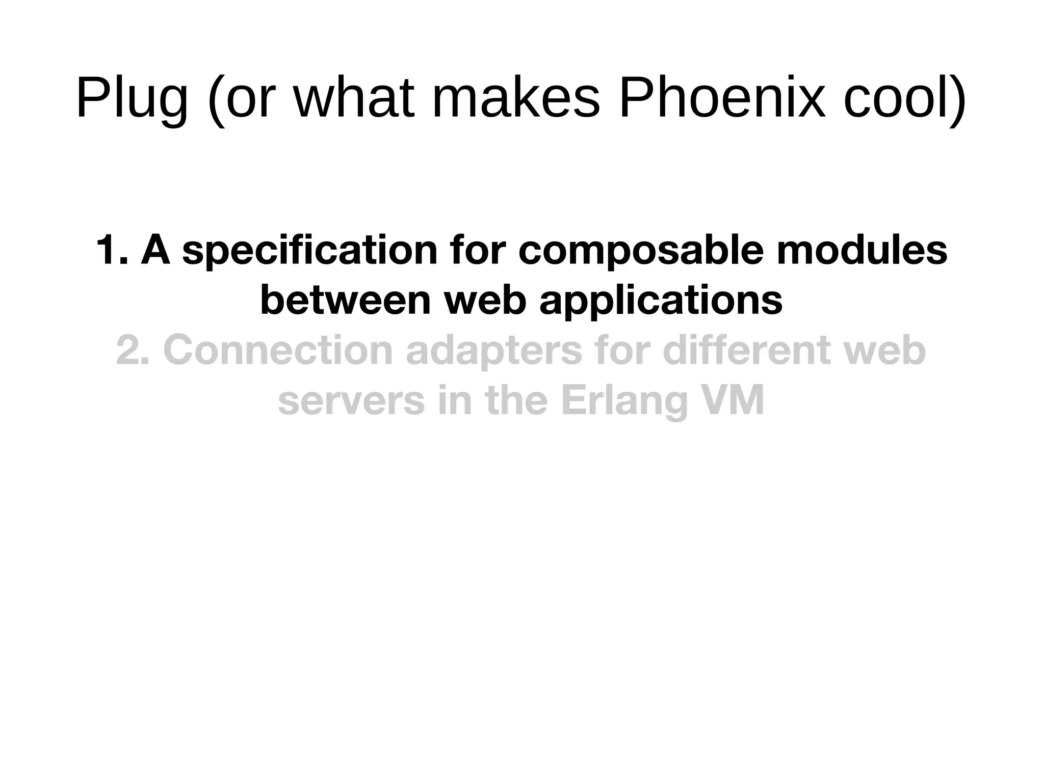 Plug (or what makes Phoenix cool)
1. A specification for composable modules
between web applications
2. Connection adapters for different web
servers in the Erlang VM
 