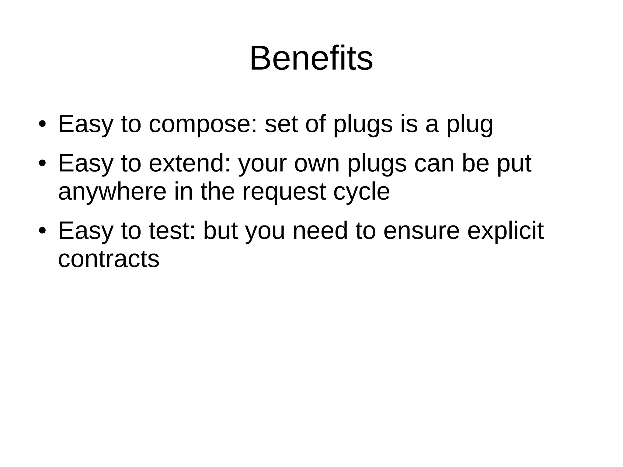 Benefits
● Easy to compose: set of plugs is a plug
● Easy to extend: your own plugs can be put
anywhere in the request cycle
● Easy to test: but you need to ensure explicit
contracts
 