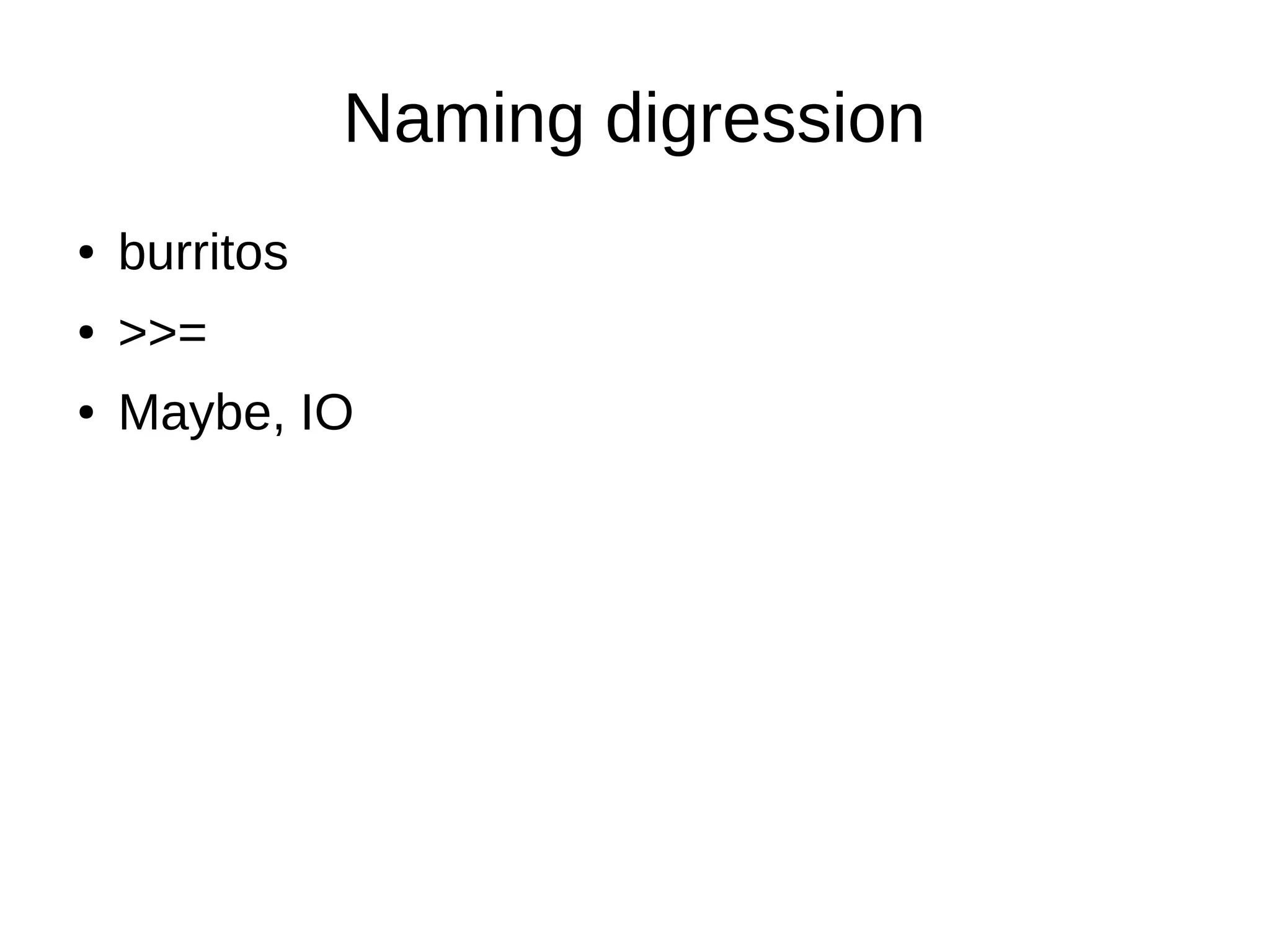 Naming digression
● burritos
● >>=
● Maybe, IO
 