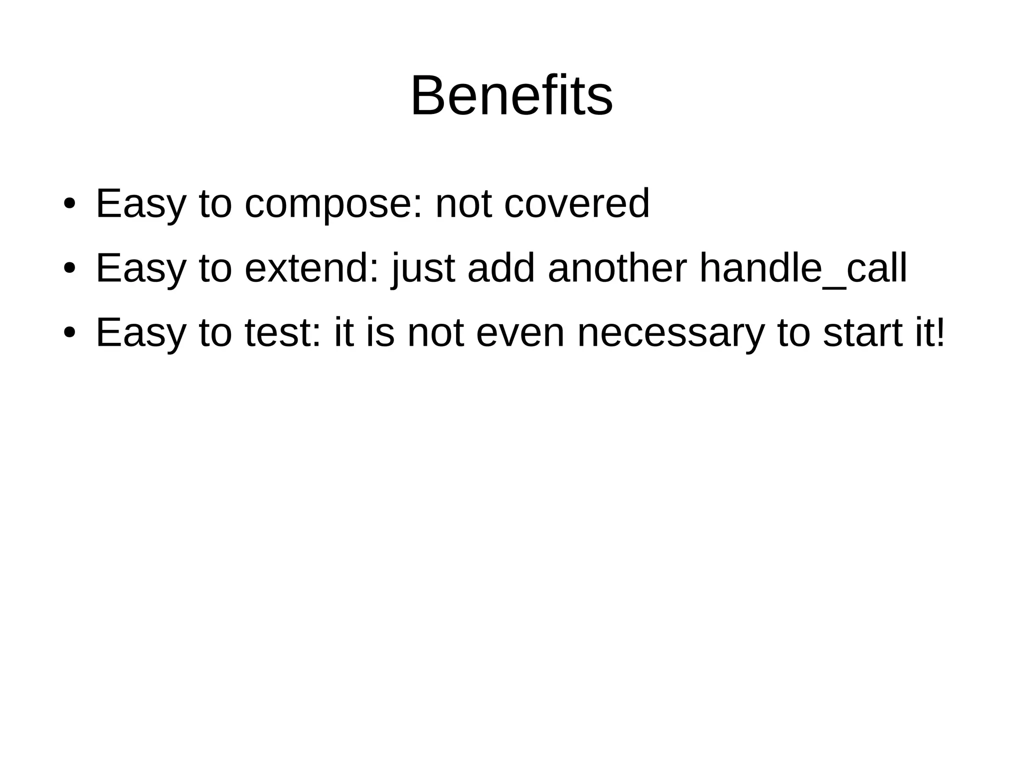 Benefits
● Easy to compose: not covered
● Easy to extend: just add another handle_call
● Easy to test: it is not even necessary to start it!
 