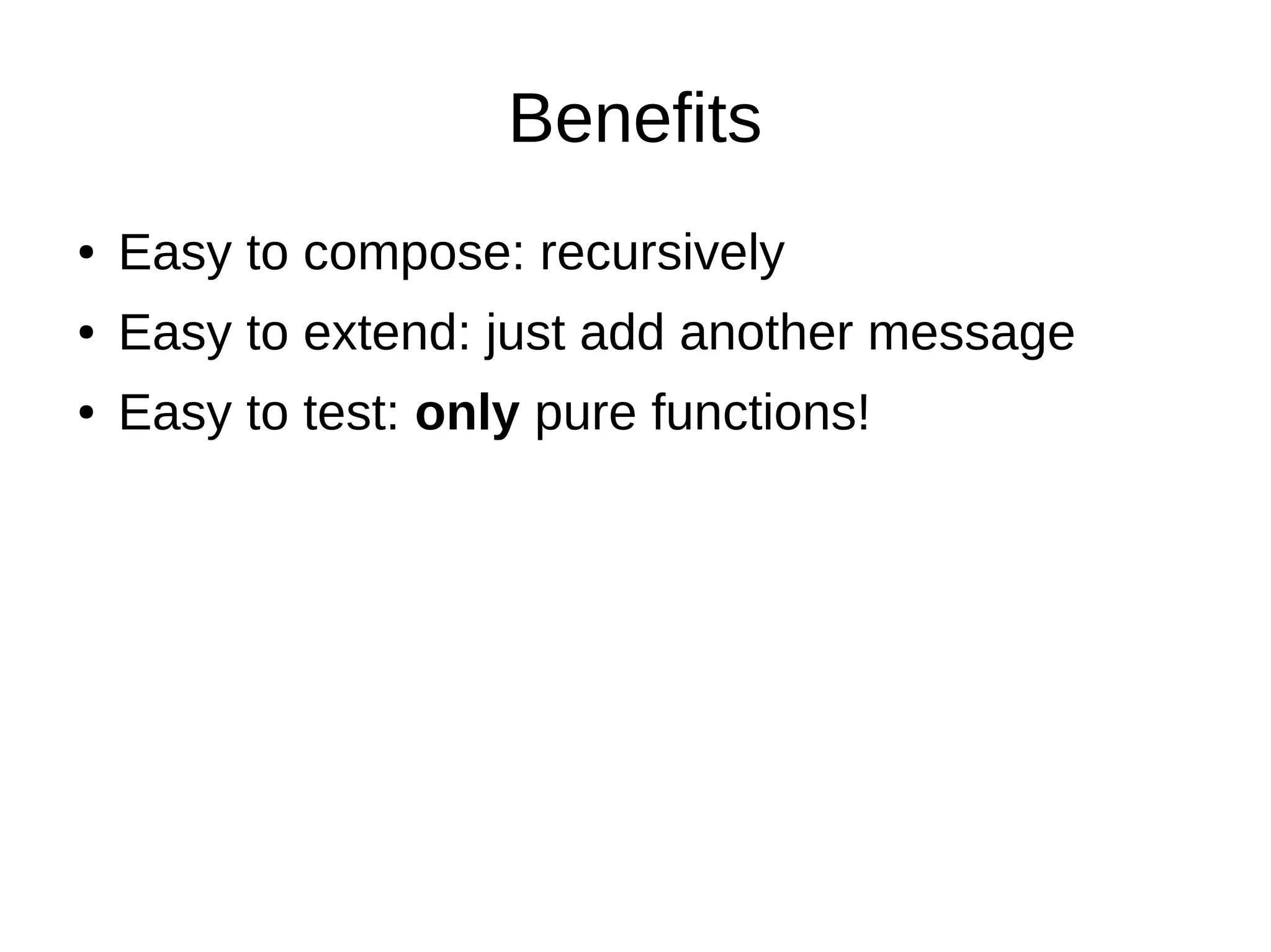 Benefits
● Easy to compose: recursively
● Easy to extend: just add another message
● Easy to test: only pure functions!
 