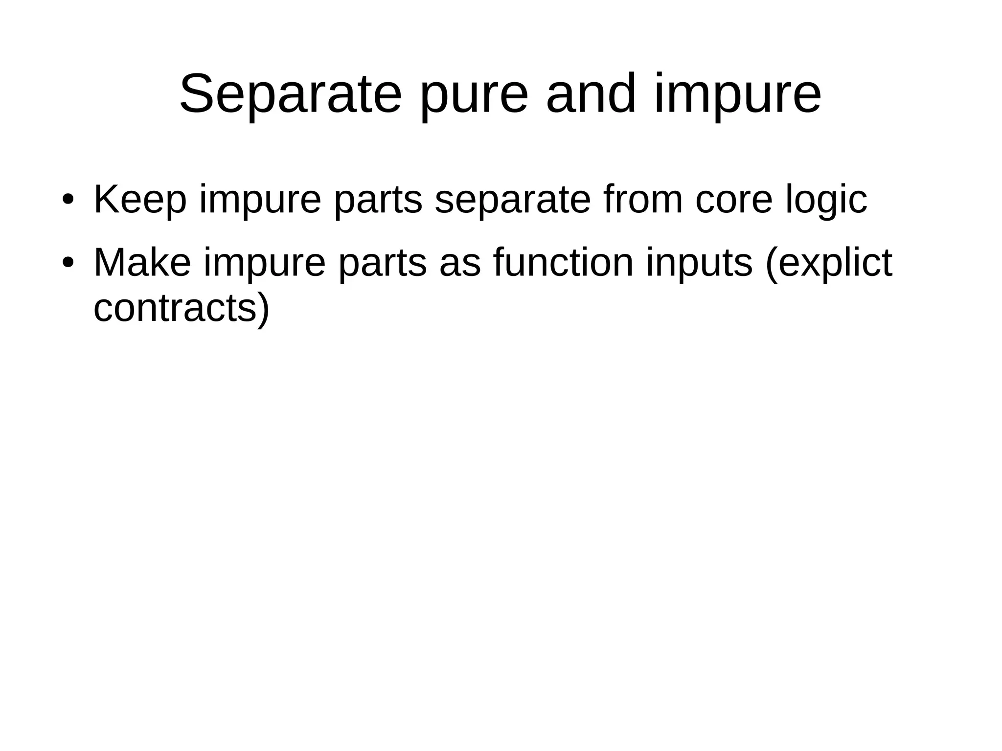 Separate pure and impure
● Keep impure parts separate from core logic
● Make impure parts as function inputs (explict
contracts)
 
