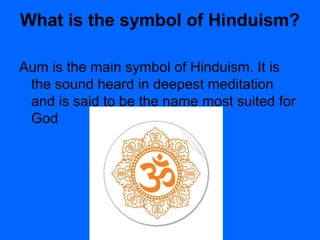 What is the symbol of Hinduism?
Aum is the main symbol of Hinduism. It is
the sound heard in deepest meditation
and is said to be the name most suited for
God
 