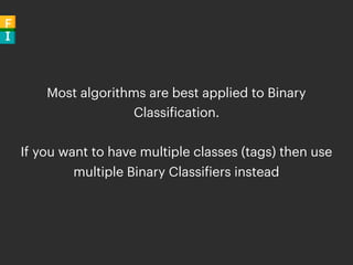 Most algorithms are best applied to Binary
Classification.
If you want to have multiple classes (tags) then use
multiple B...