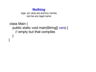 class Main {

public static void main(String[] vars) {

// empty but that compiles 

}

}
Nothing
args (or vars) are dummy names

can be any legal name
 