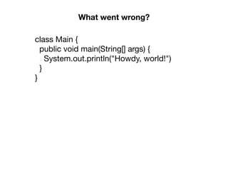 class Main {

public void main(String[] args) {

System.out.println("Howdy, world!")

}

}
What went wrong?
 