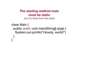 class Main {

public static void main(String[] args) {

System.out.println("Howdy, world!")

}

}
The starting method main
must be static
(so it is there from the start)
 