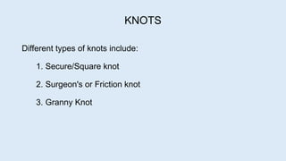 KNOTS
Different types of knots include:
1. Secure/Square knot
2. Surgeon's or Friction knot
3. Granny Knot
 