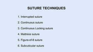 1. Interrupted suture
2. Continuous suture
3. Continuous Locking suture
4. Mattress suture
5. Figure-of-8 suture
6. Subcuticular suture
SUTURE TECHNIQUES
 