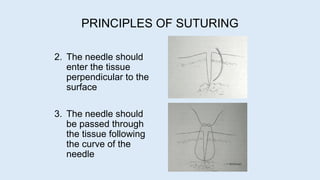 2. The needle should
enter the tissue
perpendicular to the
surface
3. The needle should
be passed through
the tissue following
the curve of the
needle
PRINCIPLES OF SUTURING
 