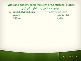 16 of 60
Types and construction features of Centrifugal Pumps
‫المركزي‬ ‫الطرد‬ ‫بمب‬ ‫وخصائص‬ ‫أنواع‬
3. Casing, Hydraulically ‫المائع‬ ‫الطريقة‬ ‫غالف‬
Volute ‫حلزوني‬ ‫شكل‬
Diffuser ‫منتشرة‬
 