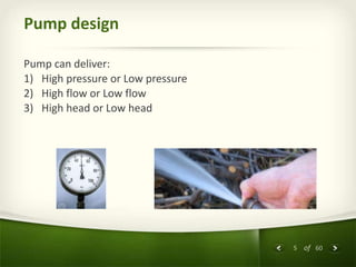 5 of 60
Pump design
Pump can deliver:
1) High pressure or Low pressure
2) High flow or Low flow
3) High head or Low head
 