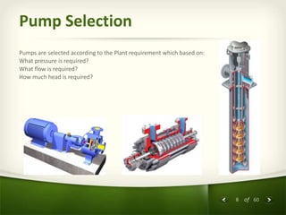 8 of 60
Pump Selection
Pumps are selected according to the Plant requirement which based on:
What pressure is required?
What flow is required?
How much head is required?
 