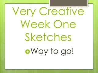 Very Creative
 Week One
  Sketches
  Way   to go!
 