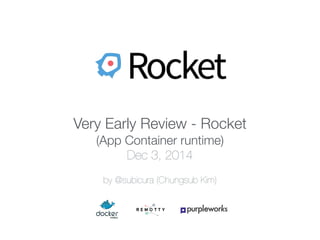 Very Early Review - Rocket 
(App Container runtime) 
Dec 3, 2014 
by @subicura (Chungsub Kim) 
 