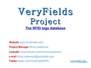 VeryFields  Project The RFID tags database Project Manager   Mirco Cadamuro Website   www.VeryFields.com e-mail   [email_address] LinkedIn  www.linkedin.com/in/mircocadamuro Twitter  twitter.com/VeryFieldsRFID 