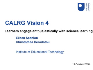 Eileen Scanlon
Christothea Herodotou
Institute of Educational Technology
CALRG Vision 4
Learners engage enthusiastically with science learning
19 October 2018
 