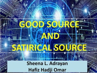 GOOD SOURCE
AND
SATIRICAL SOURCE
Sheena L. Adrayan
Hafiz Hadji Omar
 