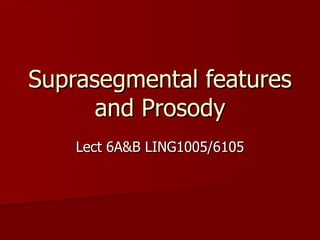 Suprasegmental features and Prosody Lect 6A&B LING1005/6105 