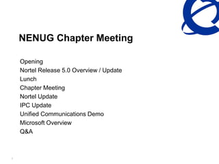 1
NENUG Chapter Meeting
Opening
Nortel Release 5.0 Overview / Update
Lunch
Chapter Meeting
Nortel Update
IPC Update
Unified Communications Demo
Microsoft Overview
Q&A
 
