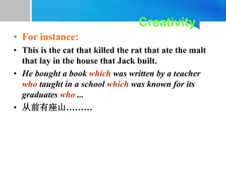 • For instance:
• This is the cat that killed the rat that ate the malt
that lay in the house that Jack built.
• He bought a book which was written by a teacher
who taught in a school which was known for its
graduates who ...
• 从前有座山………
Creativity
 
