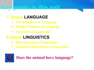 1 About LANGUAGE
 The definition of Language
 Design Features of Language
 Functions of Language
2 About LINGUISTICS
 Main branches of linguistics
 Important distinctions in linguistics
Key points in this unit
Does the animal have language?
 
