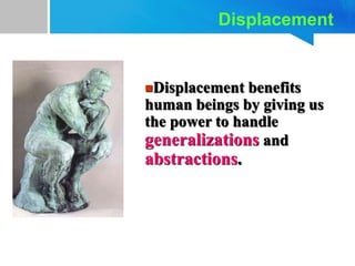 Displacement
Displacement benefits
human beings by giving us
the power to handle
generalizations and
abstractions.
 