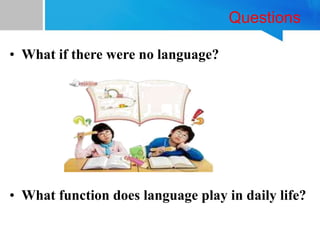 Questions
• What if there were no language?
• What function does language play in daily life?
 
