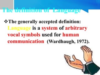 The generally accepted definition:
Language is a system of arbitrary
vocal symbols used for human
communication (Wardhaugh, 1972).
The definition of Language
 