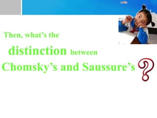 Then, what’s the
distinction between
Chomsky’s and Saussure’s
 