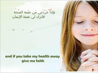 وَإذا جَرّدتني مَن نعْمة الصَّحة   فاترك لي نعمة الإيمان  and if you take my health away give me faith 