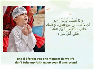 وإذا نَسيْتك يَارَبّ أرجو  أن لا تنسَـاني مَنْ عَفوِك وَحْلمك فأنت العَظيْم القَـهّار القَادِرْ عَـلى كُـلّ شيء and if I forget you one moment in my life  don't take my faith away even if one second 