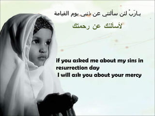 يـارَبْ لئن سألتني عن ذنبي يوم القيامة لأسألنك عن رحمتك if you asked me about my sins in resurrection day I will ask you about your mercy 