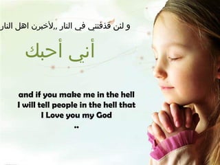 و لئن قذفتني في النار  ,, لأخبرن اهل النار أني أحبك  and if you make me in the hell I will tell people in the hell that  I Love you my God .. 