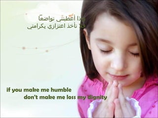 وإذا أعطيتني تواضعاً  فلا تأخذ اعتزازي بِكرامتي if you make me humble  don't make me loss my dignity 