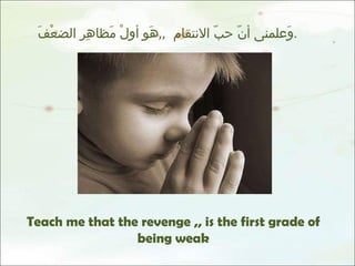 وَعلمنى أنّ حبّ الانتقام  ,, هَو أولْ مَظاهِر الضعْفَ . Teach me that the revenge ,, is the first grade of being weak 