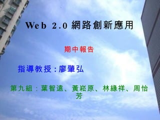Web 2.0 網路創新應用 期中報告 指導教授 : 廖肇弘 第九組：葉智遠、黃崧原、林緣祥、周怡芳 報告日期 2009/3/24 